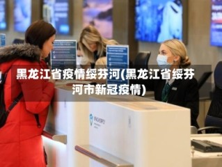 黑龙江省疫情绥芬河(黑龙江省绥芬河市新冠疫情)