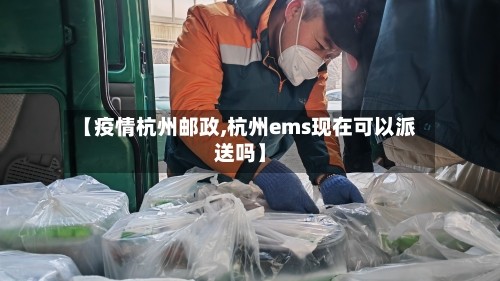 【疫情杭州邮政,杭州ems现在可以派送吗】