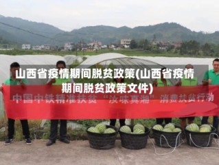 山西省疫情期间脱贫政策(山西省疫情期间脱贫政策文件)