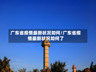 广东省疫情最新状况如何/广东省疫情最新状况如何了