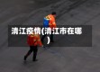清江疫情(清江市在哪)