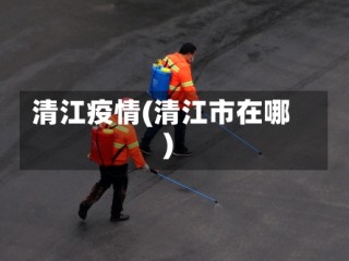 清江疫情(清江市在哪)