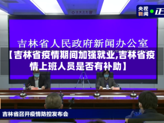 【吉林省疫情期间加强就业,吉林省疫情上班人员是否有补助】