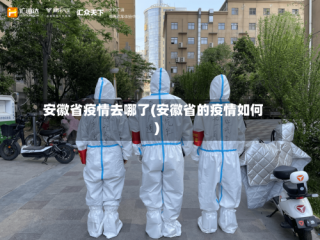 安徽省疫情去哪了(安徽省的疫情如何)
