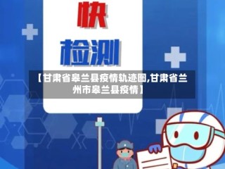 【甘肃省皋兰县疫情轨迹图,甘肃省兰州市皋兰县疫情】