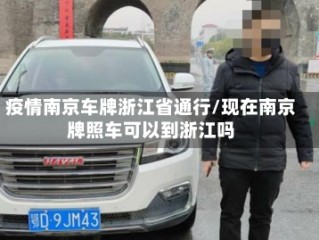 疫情南京车牌浙江省通行/现在南京牌照车可以到浙江吗