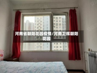 河南省朝阳花园疫情/河南卫辉朝阳花园
