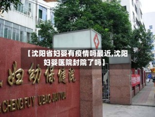 【沈阳省妇婴有疫情吗最近,沈阳妇婴医院封院了吗】