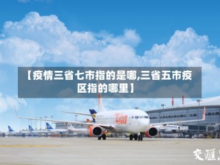 【疫情三省七市指的是哪,三省五市疫区指的哪里】