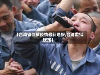 【台湾省监狱疫情最新通报,台湾监狱规定】