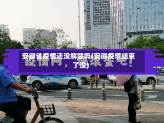安徽省疫情还没解除吗(安徽疫情结束了没)