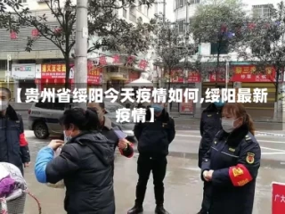 【贵州省绥阳今天疫情如何,绥阳最新疫情】