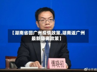 【湖南省回广州疫情政策,湖南返广州最新隔离政策】