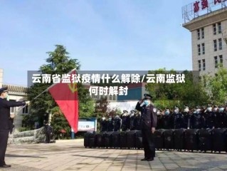 云南省监狱疫情什么解除/云南监狱何时解封