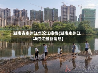 湖南省永州江华沱江疫情(湖南永州江华沱江最新消息)