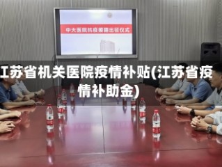 江苏省机关医院疫情补贴(江苏省疫情补助金)