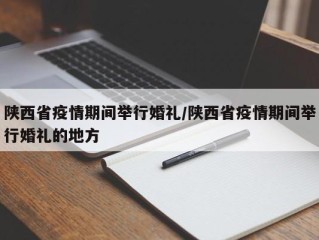 陕西省疫情期间举行婚礼/陕西省疫情期间举行婚礼的地方