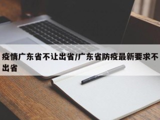 疫情广东省不让出省/广东省防疫最新要求不出省