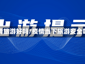 疫情旅游好吗/疫情当下旅游安全吗