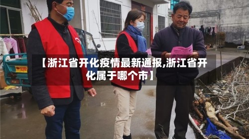 【浙江省开化疫情最新通报,浙江省开化属于哪个市】