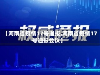 【河南省疫情17号通报,河南省疫情17号通报会议】