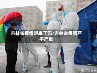 吉林省疫情起来了吗/吉林省疫情严不严重