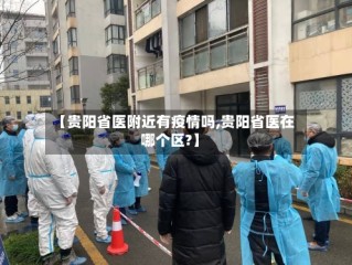 【贵阳省医附近有疫情吗,贵阳省医在哪个区?】