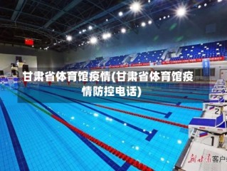 甘肃省体育馆疫情(甘肃省体育馆疫情防控电话)