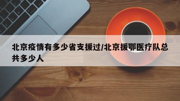 北京疫情有多少省支援过/北京援鄂医疗队总共多少人