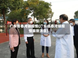广东省春湾镇疫情(广东省春湾镇疫情最新消息)