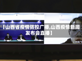 【山西省疫情防控广播,山西疫情新闻发布会直播】