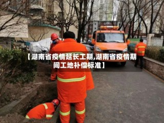 【湖南省疫情延长工期,湖南省疫情期间工地补偿标准】