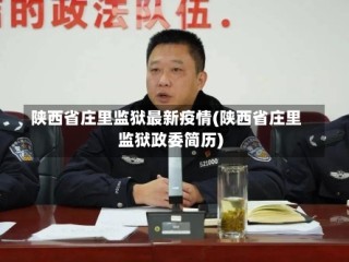 陕西省庄里监狱最新疫情(陕西省庄里监狱政委简历)