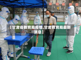 【甘肃省教育局疫情,甘肃教育局最新消息】