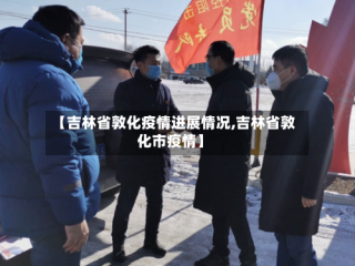 【吉林省敦化疫情进展情况,吉林省敦化市疫情】