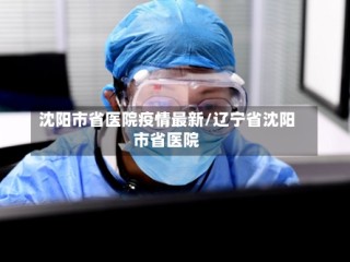 沈阳市省医院疫情最新/辽宁省沈阳市省医院