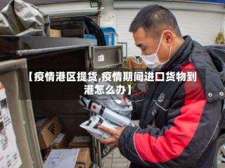 【疫情港区提货,疫情期间进口货物到港怎么办】
