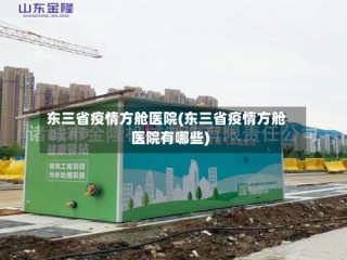 东三省疫情方舱医院(东三省疫情方舱医院有哪些)