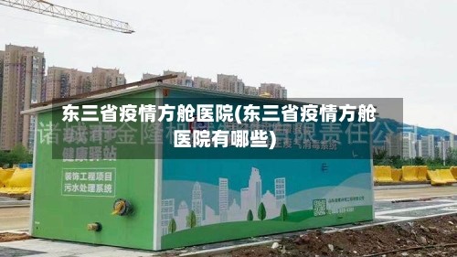 东三省疫情方舱医院(东三省疫情方舱医院有哪些)