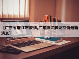 【广东省廉江市疫情,广东廉江肺炎疫情最新消息】