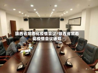 陕西省常态化疫情会议/陕西省常态化疫情会议通知