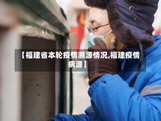 【福建省本轮疫情溯源情况,福建疫情病源】