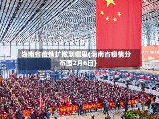 海南省疫情扩散到哪里(海南省疫情分布图2月6日)