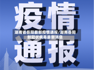 湖南省岳阳最新疫情通报/湖南岳阳新冠状病毒最新消息