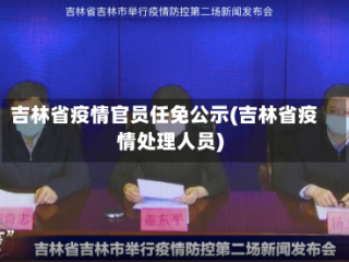 吉林省疫情官员任免公示(吉林省疫情处理人员)