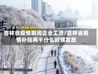 吉林省疫情期间企业工资/吉林省疫情补贴两千什么时候发放