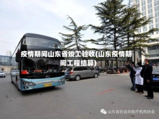 疫情期间山东省竣工验收(山东疫情期间工程结算)