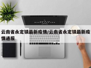 云南省永定镇最新疫情/云南省永定镇最新疫情通报