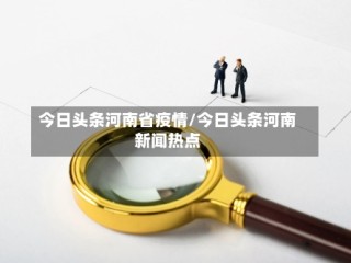 今日头条河南省疫情/今日头条河南新闻热点