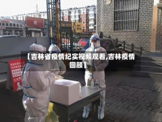 【吉林省疫情纪实视频观看,吉林疫情回顾】